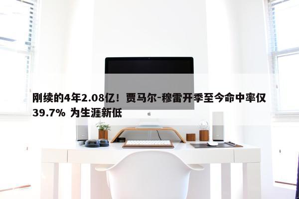 刚续的4年2.08亿！贾马尔-穆雷开季至今命中率仅39.7% 为生涯新低