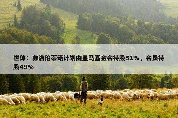 世体：弗洛伦蒂诺计划由皇马基金会持股51%，会员持股49%