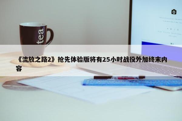 《流放之路2》抢先体验版将有25小时战役外加终末内容