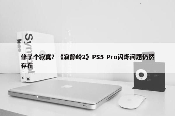 修了个寂寞？《寂静岭2》PS5 Pro闪烁问题仍然存在