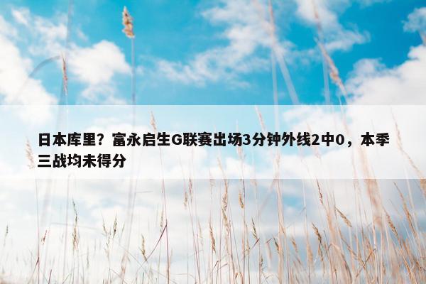 日本库里？富永启生G联赛出场3分钟外线2中0，本季三战均未得分