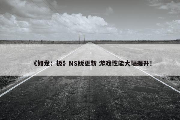 《如龙：极》NS版更新 游戏性能大幅提升！