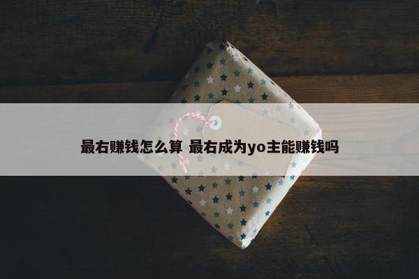 最右赚钱怎么算 最右成为yo主能赚钱吗