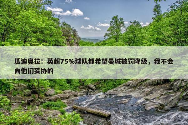 瓜迪奥拉：英超75%球队都希望曼城被罚降级，我不会向他们妥协的