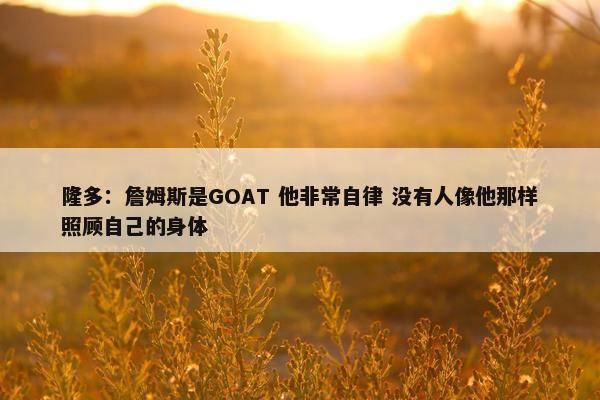 隆多：詹姆斯是GOAT 他非常自律 没有人像他那样照顾自己的身体