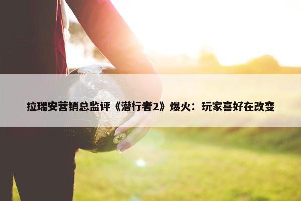 拉瑞安营销总监评《潜行者2》爆火：玩家喜好在改变