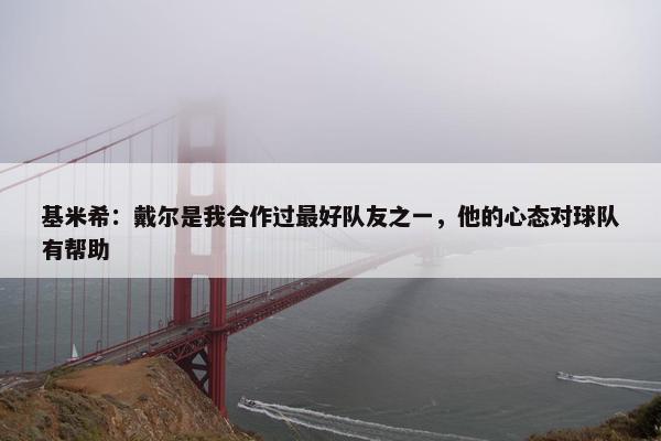 基米希：戴尔是我合作过最好队友之一，他的心态对球队有帮助