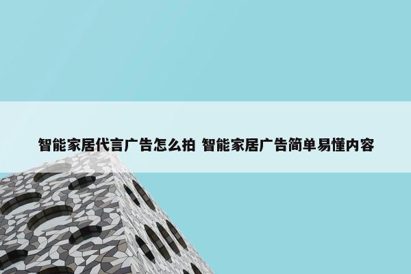 智能家居代言广告怎么拍 智能家居广告简单易懂内容