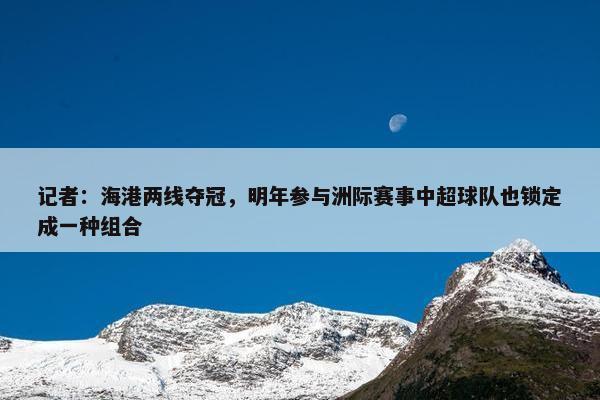 记者：海港两线夺冠，明年参与洲际赛事中超球队也锁定成一种组合