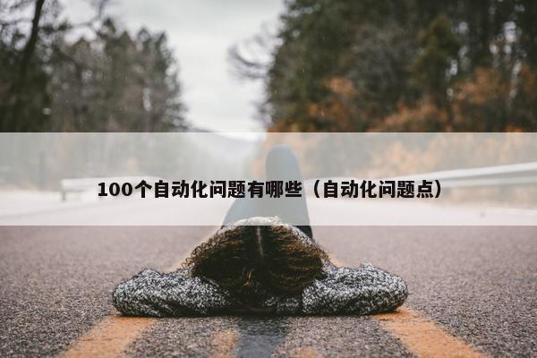 100个自动化问题有哪些（自动化问题点）