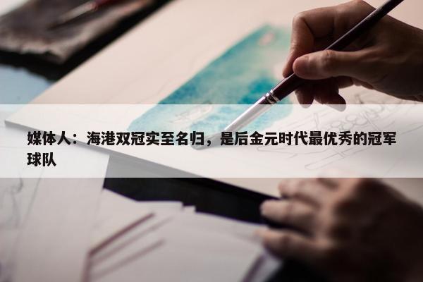 媒体人：海港双冠实至名归，是后金元时代最优秀的冠军球队