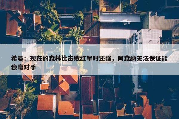 希曼：现在的森林比击败红军时还强，阿森纳无法保证能稳赢对手