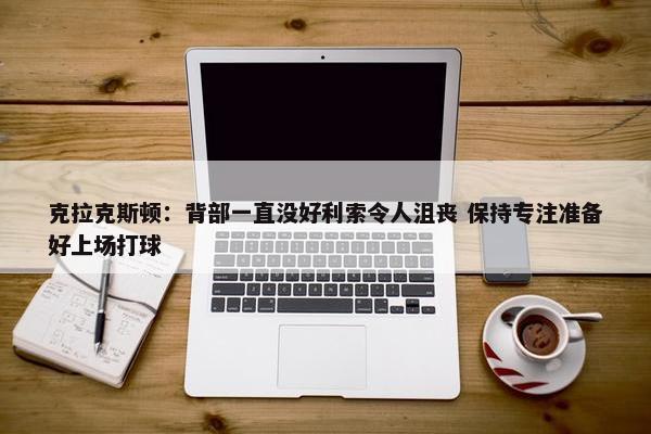 克拉克斯顿：背部一直没好利索令人沮丧 保持专注准备好上场打球