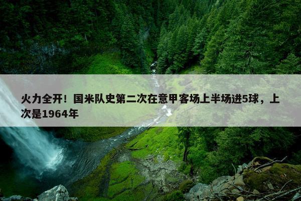 火力全开！国米队史第二次在意甲客场上半场进5球，上次是1964年