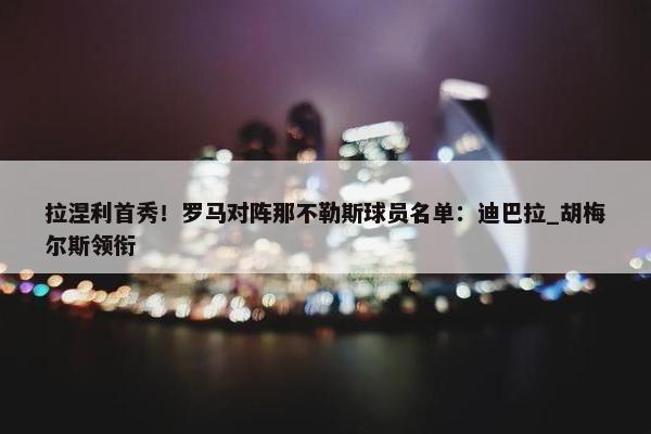 拉涅利首秀！罗马对阵那不勒斯球员名单：迪巴拉_胡梅尔斯领衔