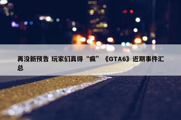 再没新预告 玩家们真得“疯”《GTA6》近期事件汇总