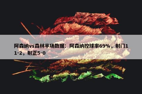 阿森纳vs森林半场数据：阿森纳控球率69%，射门11-2，射正5-0