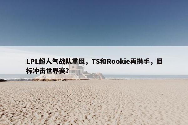 LPL超人气战队重组，TS和Rookie再携手，目标冲击世界赛？