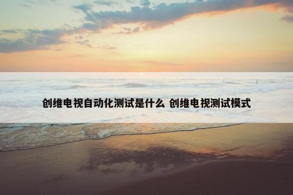 创维电视自动化测试是什么 创维电视测试模式