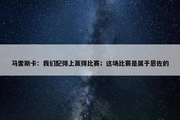 马雷斯卡：我们配得上赢得比赛；这场比赛是属于恩佐的