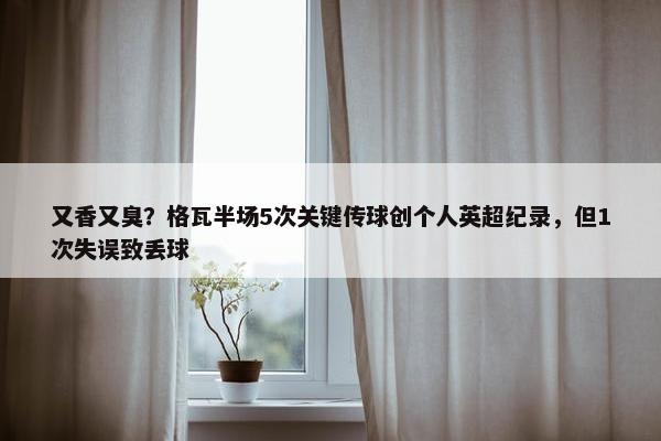 又香又臭？格瓦半场5次关键传球创个人英超纪录，但1次失误致丢球