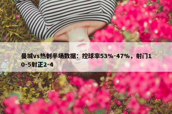 曼城vs热刺半场数据：控球率53%-47%，射门10-5射正2-4