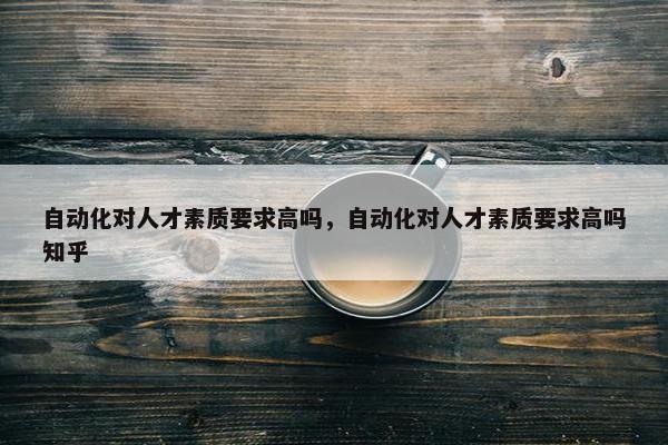 自动化对人才素质要求高吗，自动化对人才素质要求高吗知乎