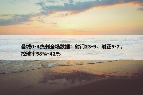 曼城0-4热刺全场数据：射门23-9，射正5-7，控球率58%-42%