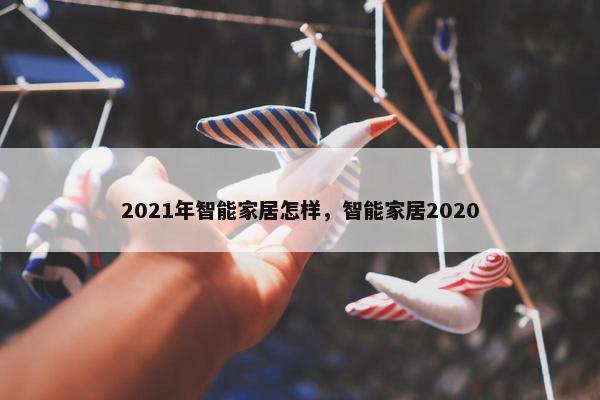 2021年智能家居怎样，智能家居2020