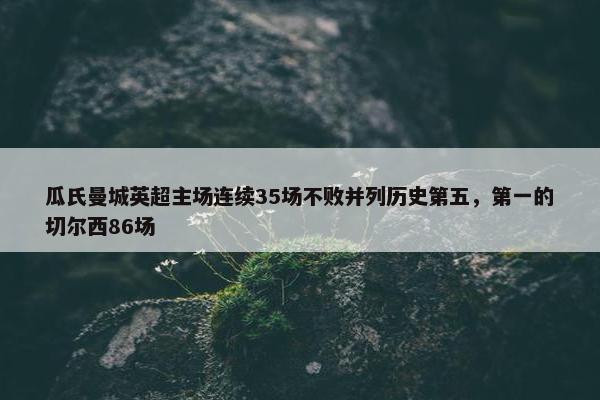 瓜氏曼城英超主场连续35场不败并列历史第五，第一的切尔西86场