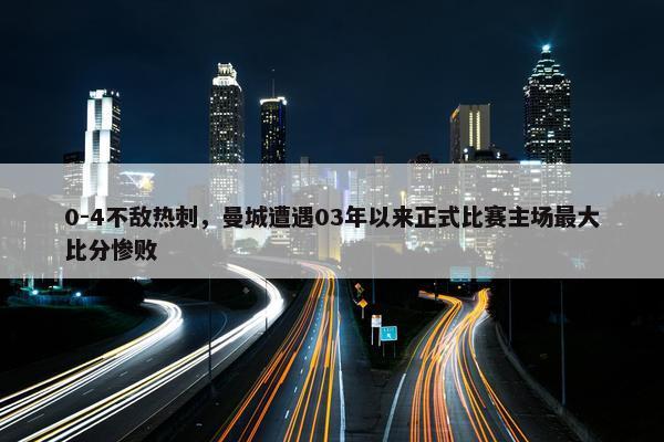 0-4不敌热刺，曼城遭遇03年以来正式比赛主场最大比分惨败