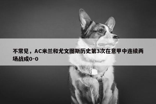 不常见，AC米兰和尤文图斯历史第3次在意甲中连续两场战成0-0