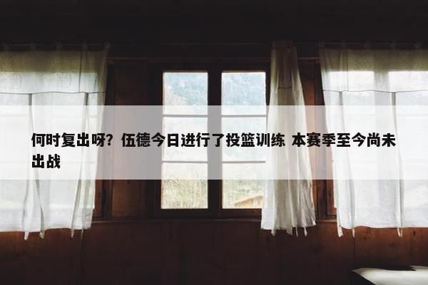 何时复出呀？伍德今日进行了投篮训练 本赛季至今尚未出战