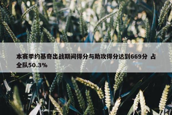 本赛季约基奇出战期间得分与助攻得分达到669分 占全队50.3%