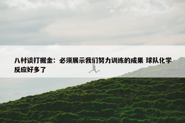 八村谈打掘金：必须展示我们努力训练的成果 球队化学反应好多了