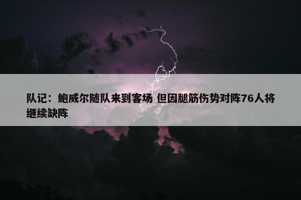 队记：鲍威尔随队来到客场 但因腿筋伤势对阵76人将继续缺阵