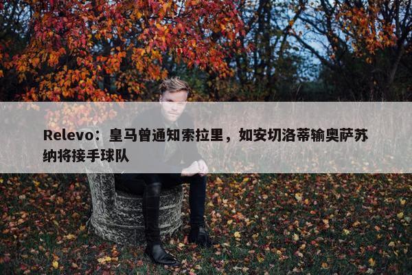 Relevo：皇马曾通知索拉里，如安切洛蒂输奥萨苏纳将接手球队