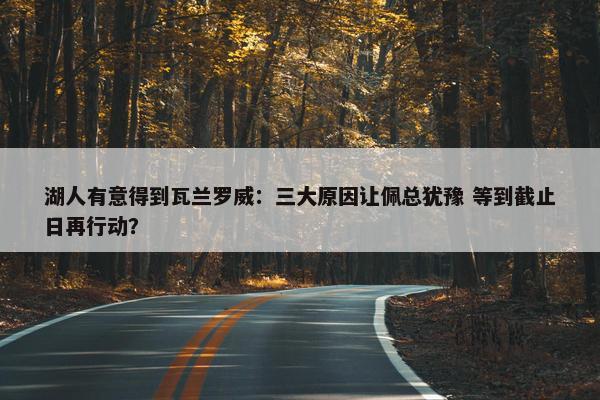 湖人有意得到瓦兰罗威：三大原因让佩总犹豫 等到截止日再行动？