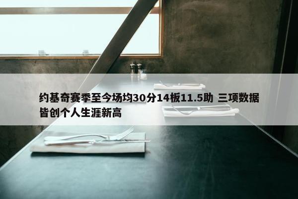 约基奇赛季至今场均30分14板11.5助 三项数据皆创个人生涯新高