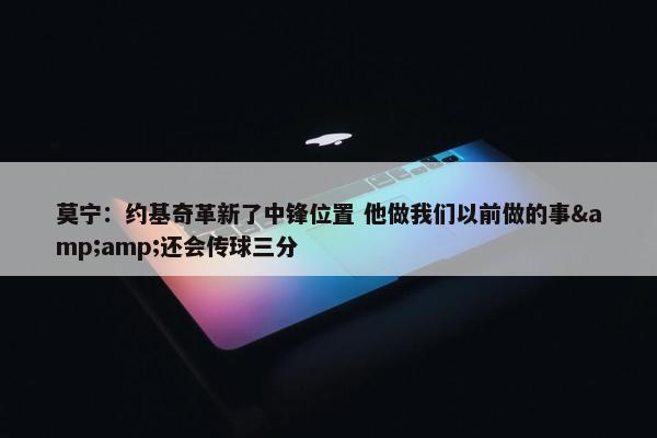 莫宁：约基奇革新了中锋位置 他做我们以前做的事&amp;还会传球三分