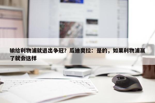 输给利物浦就退出争冠？瓜迪奥拉：是的，如果利物浦赢了就会这样