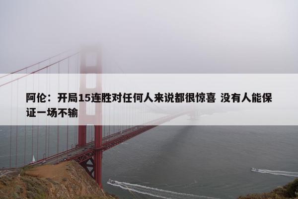 阿伦：开局15连胜对任何人来说都很惊喜 没有人能保证一场不输