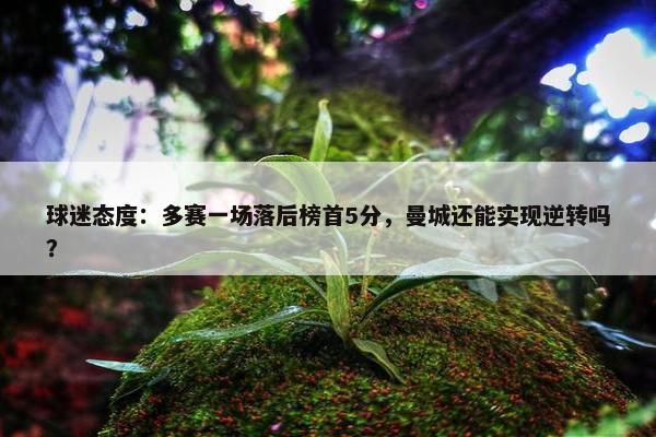 球迷态度：多赛一场落后榜首5分，曼城还能实现逆转吗？