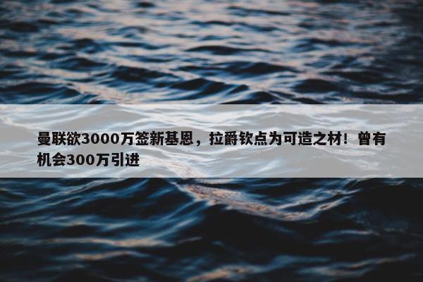 曼联欲3000万签新基恩，拉爵钦点为可造之材！曾有机会300万引进