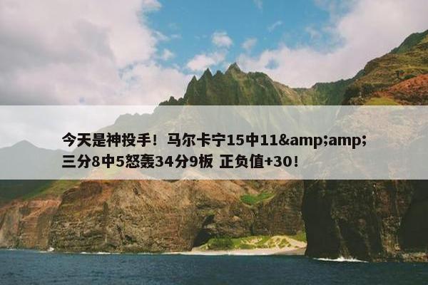 今天是神投手！马尔卡宁15中11&amp;三分8中5怒轰34分9板 正负值+30！