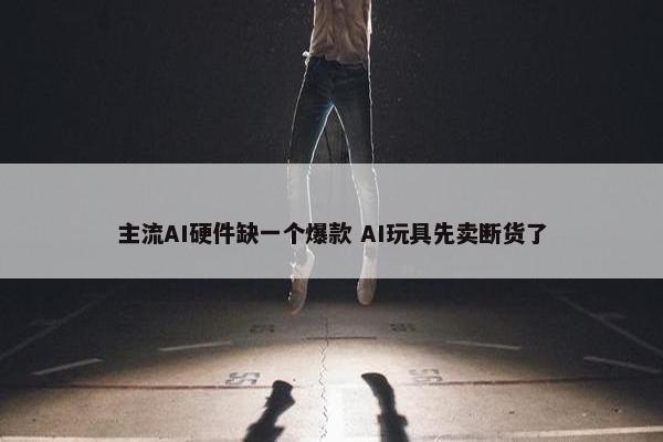 主流AI硬件缺一个爆款 AI玩具先卖断货了