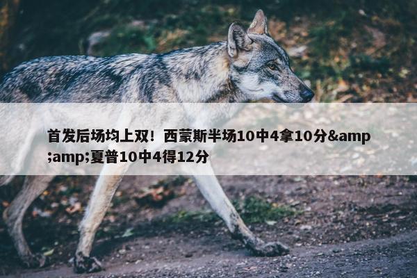 首发后场均上双！西蒙斯半场10中4拿10分&amp;夏普10中4得12分