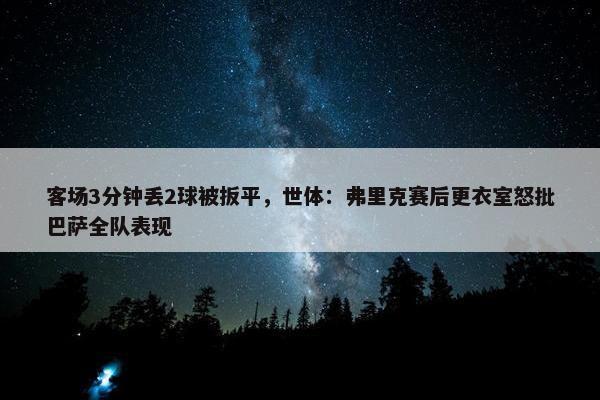 客场3分钟丢2球被扳平，世体：弗里克赛后更衣室怒批巴萨全队表现