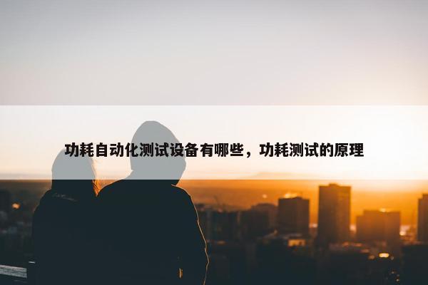 功耗自动化测试设备有哪些，功耗测试的原理