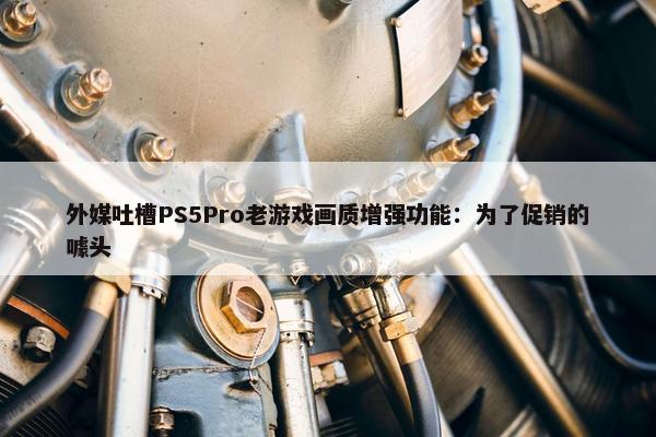 外媒吐槽PS5Pro老游戏画质增强功能：为了促销的噱头